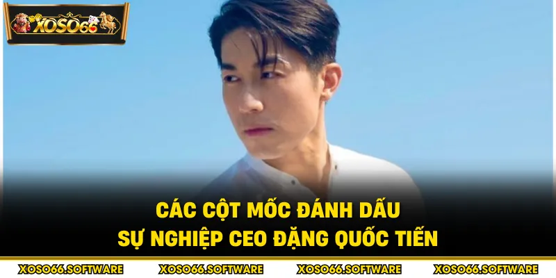 Các cột mốc đánh dấu sự nghiệp CEO Đặng Quốc Tiến